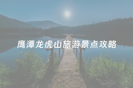 鹰潭龙虎山旅游景点攻略（鹰潭龙虎山景区）