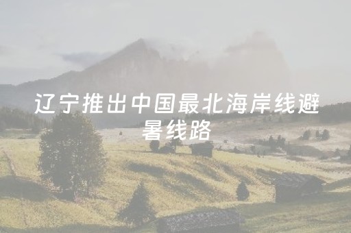 辽宁推出中国最北海岸线避暑线路