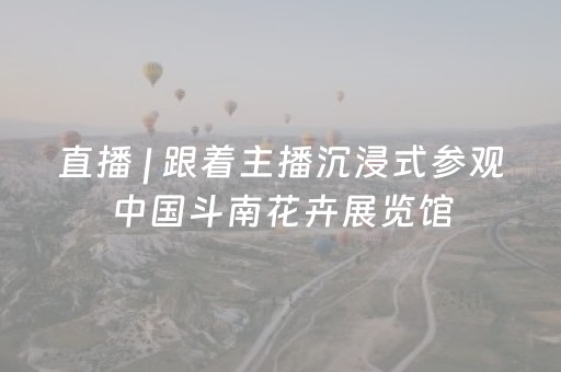 直播 | 跟着主播沉浸式参观中国斗南花卉展览馆