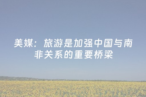美媒：旅游是加强中国与南非关系的重要桥梁