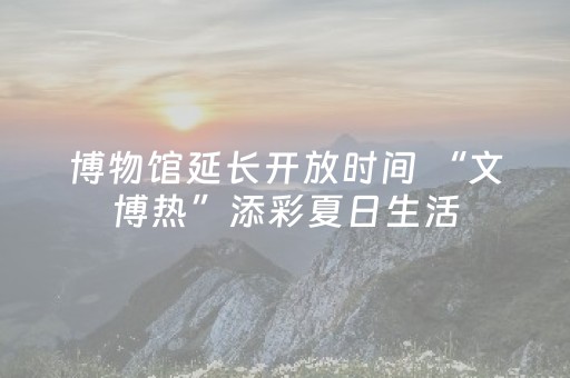 博物馆延长开放时间 “文博热”添彩夏日生活