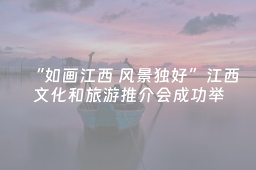 “如画江西 风景独好”江西文化和旅游推介会成功举办