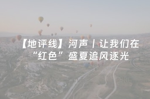 【地评线】河声丨让我们在“红色”盛夏追风逐光