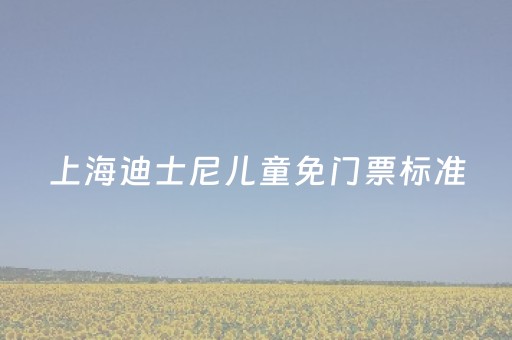 上海迪士尼儿童免门票标准（上海迪士尼小孩免票）