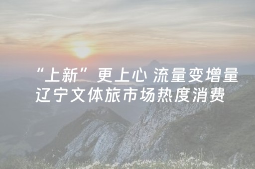 “上新”更上心 流量变增量 辽宁文体旅市场热度消费双提升