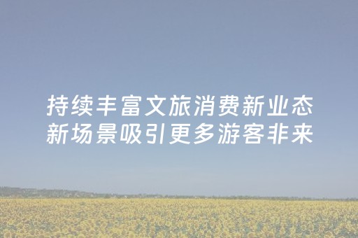 持续丰富文旅消费新业态新场景吸引更多游客非来不可常来日照