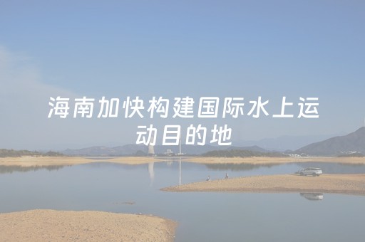 海南加快构建国际水上运动目的地