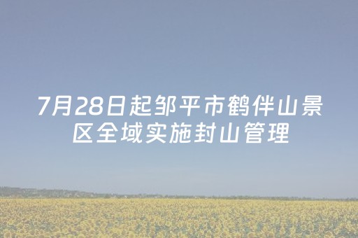 7月28日起邹平市鹤伴山景区全域实施封山管理