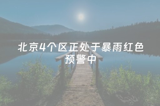北京4个区正处于暴雨红色预警中，密云所有景区露营地暂停开放