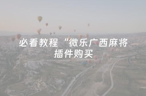 必看教程“微乐广西麻将插件购买（助赢神器通用版）