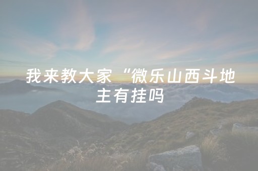 我来教大家“微乐山西斗地主有挂吗（专用辅牌神器免安装）