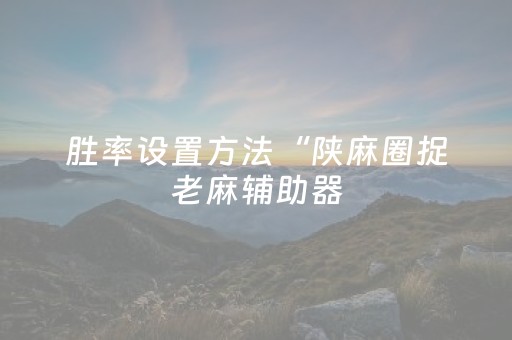 胜率设置方法“陕麻圈捉老麻辅助器（专用辅牌神器免安装）