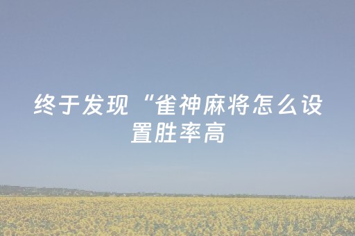 终于发现“雀神麻将怎么设置胜率高（助赢神器通用版）