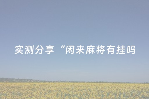 实测分享“闲来麻将有挂吗（专用辅牌神器免安装）