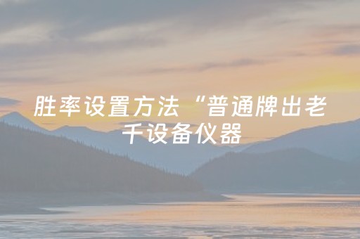 胜率设置方法“普通牌出老千设备仪器（专用辅牌神器免安装）