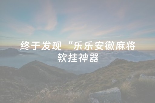 终于发现“乐乐安徽麻将软挂神器（专用辅牌神器免安装）