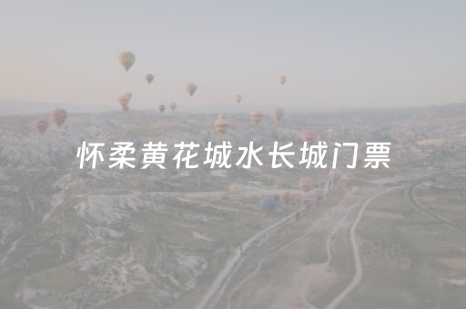 怀柔黄花城水长城门票（怀柔黄花城水长城门票多少钱）