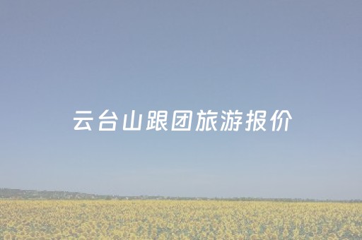 云台山跟团旅游报价（云台山跟团一日游）