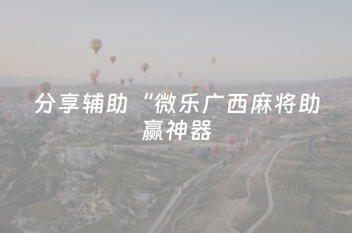 分享辅助“微乐广西麻将助赢神器（助赢神器通用版）