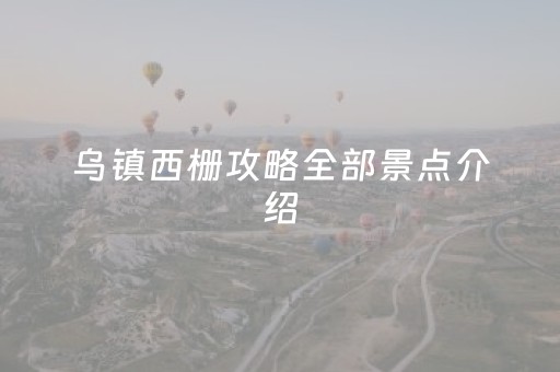 乌镇西栅攻略全部景点介绍（乌镇西栅旅游攻略都有事景点）