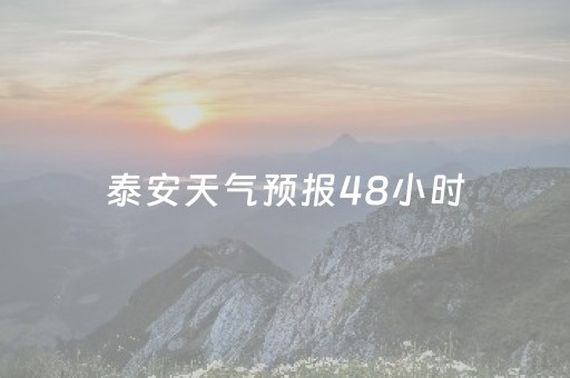 泰安天气预报48小时（泰安天气预报48小时查询）