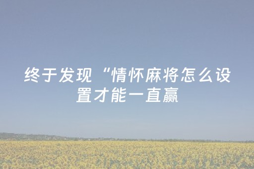 终于发现“情怀麻将怎么设置才能一直赢（专用辅牌神器免安装）