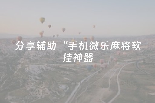 分享辅助“手机微乐麻将软挂神器（助赢神器通用版）