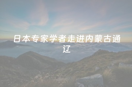 日本专家学者走进内蒙古通辽