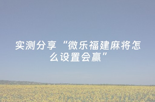 实测分享“微乐福建麻将怎么设置会赢”（详细开挂教程）-哔哩哔哩