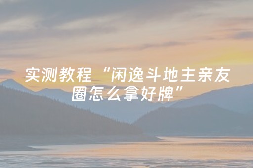 实测教程“闲逸斗地主亲友圈怎么拿好牌”（详细透视教程）-哔哩哔哩