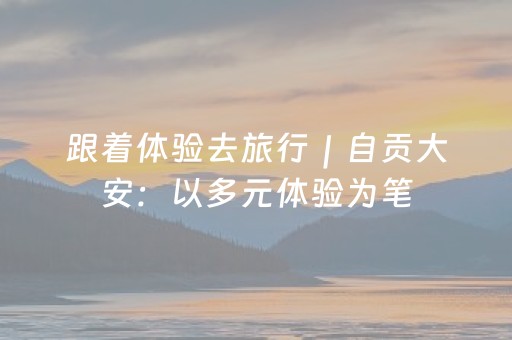 跟着体验去旅行｜自贡大安：以多元体验为笔，书写“文旅＋”融合新篇章