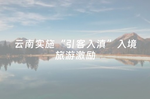 云南实施“引客入滇”入境旅游激励
