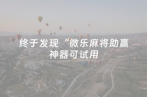 终于发现“微乐麻将助赢神器可试用（专用辅牌神器免安装）