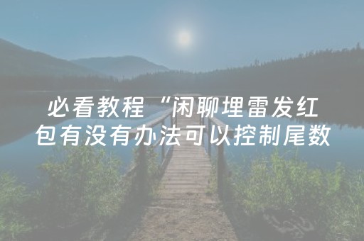 必看教程“闲聊埋雷发红包有没有办法可以控制尾数”（详细透视教程）-哔哩哔哩