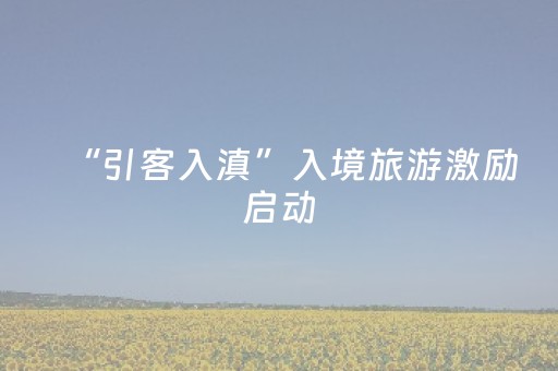 “引客入滇”入境旅游激励启动