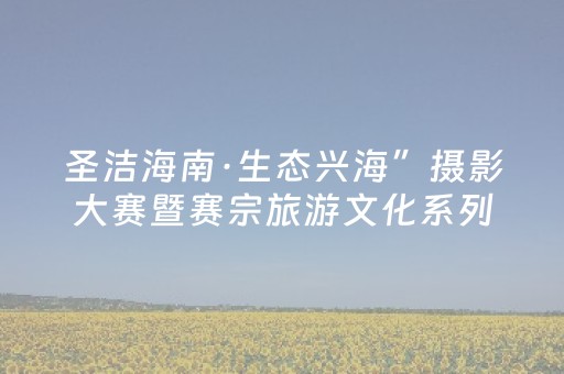 圣洁海南·生态兴海”摄影大赛暨赛宗旅游文化系列活动启幕
