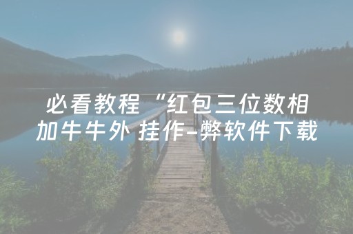 必看教程“红包三位数相加牛牛外 挂作-弊软件下载 ”（详细透视教程）-哔哩哔哩