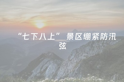 “七下八上” 景区绷紧防汛弦