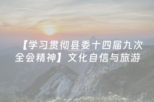 【学习贯彻县委十四届九次全会精神】文化自信与旅游强县的深度融合