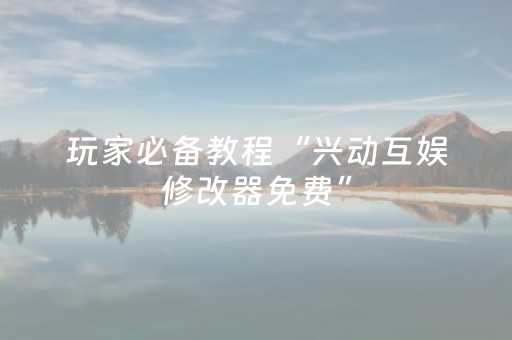 玩家必备教程“兴动互娱修改器免费”（详细透视教程）-哔哩哔哩