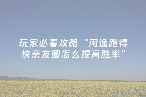 玩家必看攻略“闲逸跑得快亲友圈怎么提高胜率”（详细透视教程）-哔哩哔哩