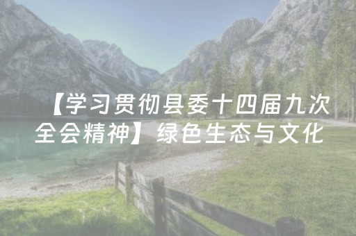 【学习贯彻县委十四届九次全会精神】绿色生态与文化旅游的和谐共生