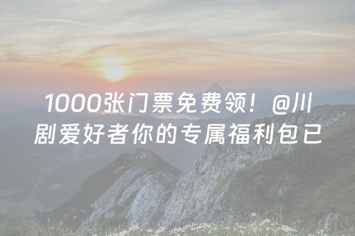 1000张门票免费领！@川剧爱好者你的专属福利包已上线｜新闻发布最前线