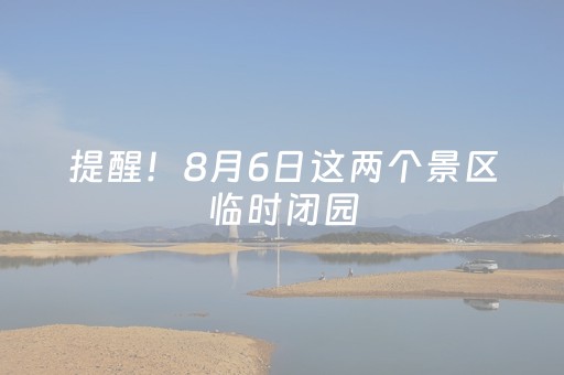 提醒！8月6日这两个景区临时闭园