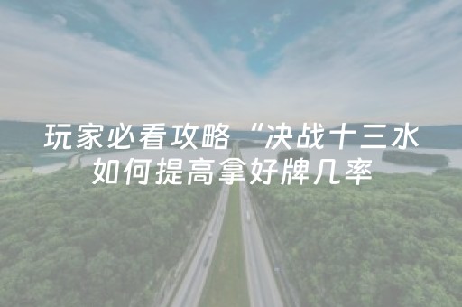 玩家必看攻略“决战十三水如何提高拿好牌几率（助赢神器通用版）