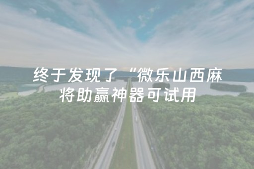 终于发现了“微乐山西麻将助赢神器可试用（助赢神器通用版）