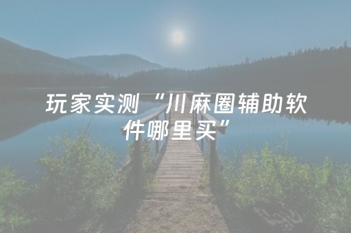 玩家实测“川麻圈辅助软件哪里买”（详细透视教程）-哔哩哔哩