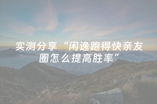实测分享“闲逸跑得快亲友圈怎么提高胜率”（详细透视教程）-哔哩哔哩