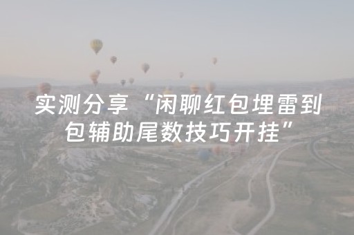 实测分享“闲聊红包埋雷到包辅助尾数技巧开挂”（详细透视教程）-哔哩哔哩