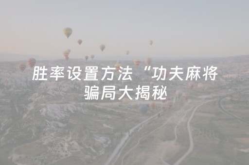 胜率设置方法“功夫麻将骗局大揭秘（助赢神器通用版）